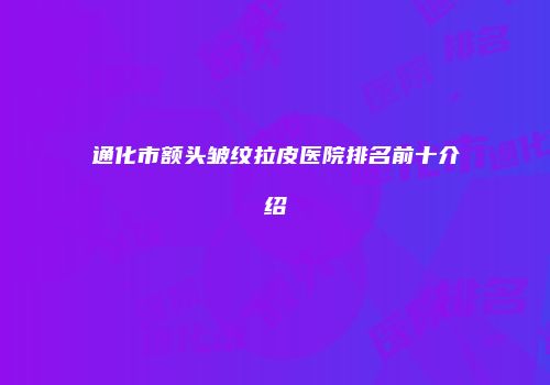 通化市额头皱纹拉皮医院排名前十介绍