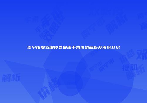 南宁市割双眼皮要提肌手术价格解析及医院介绍