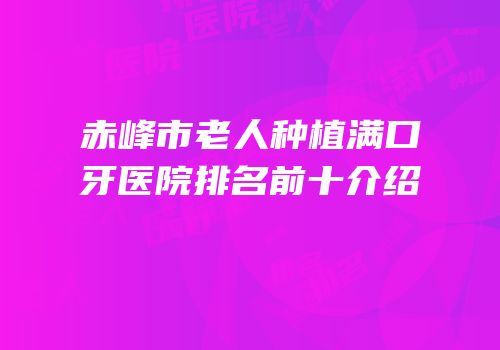 赤峰市老人种植满口牙医院排名前十介绍