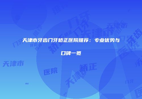 天津市牙齿门牙矫正医院推荐：专业优势与口碑一览