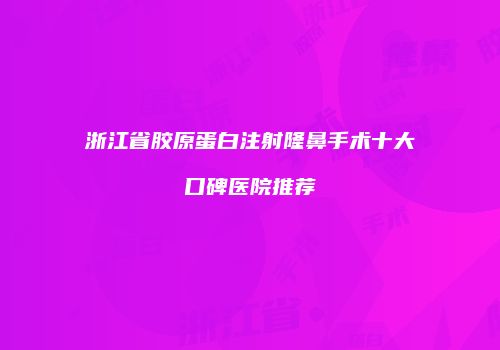 浙江省胶原蛋白注射隆鼻手术十大口碑医院推荐