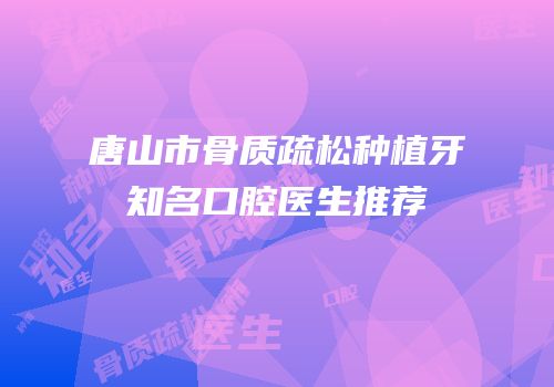 唐山市骨质疏松种植牙知名口腔医生推荐