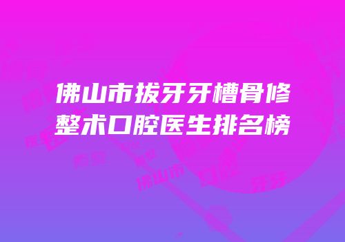 佛山市拔牙牙槽骨修整术口腔医生排名榜