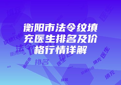 衡阳市法令纹填充医生排名及价格行情详解