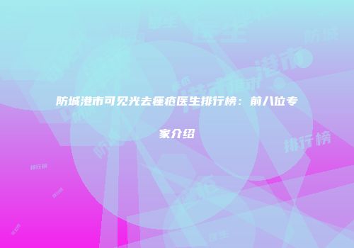 防城港市可见光去痤疮医生排行榜：前八位专家介绍