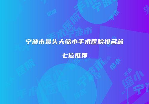 宁波市鼻头大缩小手术医院排名前七位推荐
