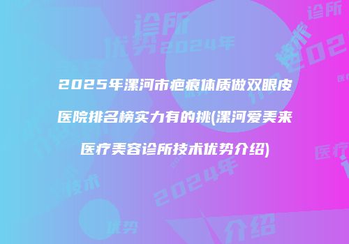2025年漯河市疤痕体质做双眼皮医院排名榜实力有的挑(漯河爱美来医疗美容诊所技术优势介绍)