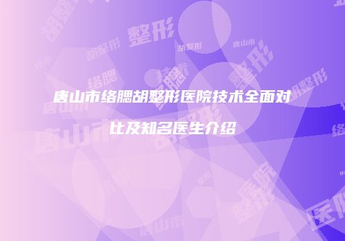 唐山市络腮胡整形医院技术全面对比及知名医生介绍