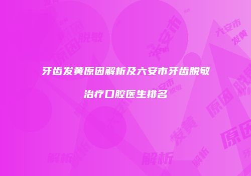 牙齿发黄原因解析及六安市牙齿脱敏治疗口腔医生排名