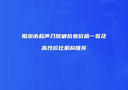 阳泉市超声刀除皱抗衰价格一览及高性价比机构推荐