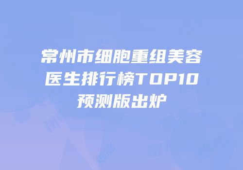 常州市细胞重组美容医生排行榜TOP10预测版出炉