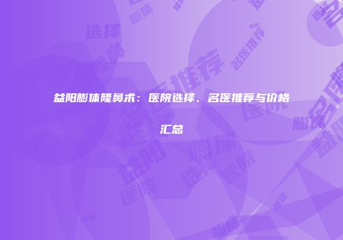 益阳膨体隆鼻术：医院选择、名医推荐与价格汇总