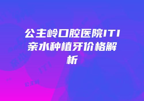 公主岭口腔医院ITI亲水种植牙价格解析