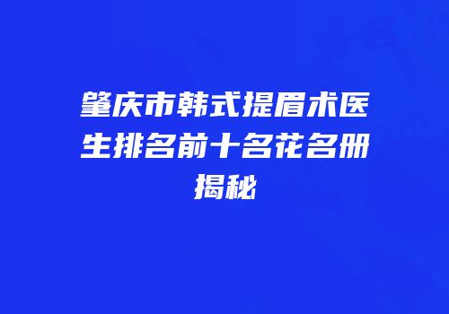 肇庆市韩式提眉术医生排名前十名花名册揭秘
