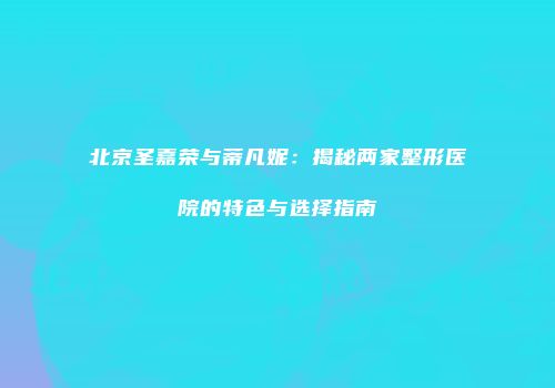 北京圣嘉荣与蒂凡妮：揭秘两家整形医院的特色与选择指南
