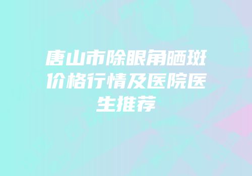 唐山市除眼角晒斑价格行情及医院医生推荐
