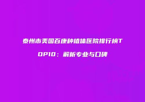泰州市美国百康种植体医院排行榜TOP10：解析专业与口碑