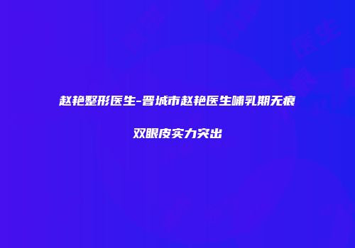 赵艳整形医生-晋城市赵艳医生哺乳期无痕双眼皮实力突出