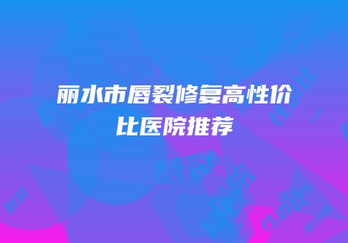 丽水市唇裂修复高性价比医院推荐