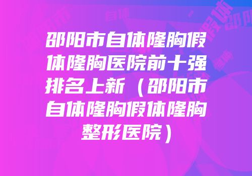 邵阳市自体隆胸假体隆胸医院前十强排名上新（邵阳市自体隆胸假体隆胸整形医院）