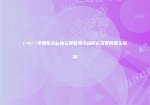 2025年德阳市自体软骨隆鼻价格解析及医院医生推荐