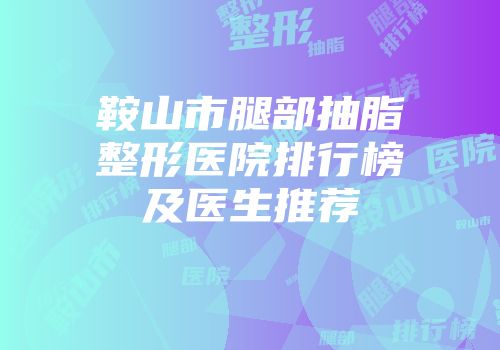 鞍山市腿部抽脂整形医院排行榜及医生推荐