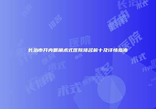 长治市开内眼角术式医院排名前十及详情指南