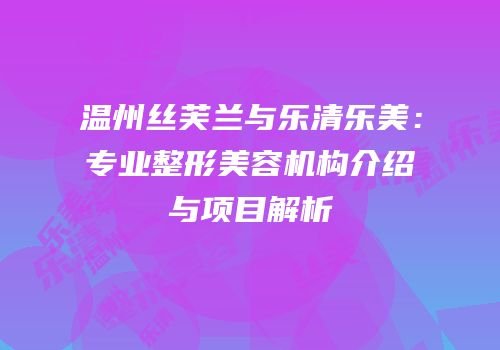 温州丝芙兰与乐清乐美：专业整形美容机构介绍与项目解析