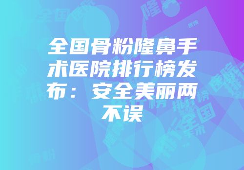 全国骨粉隆鼻手术医院排行榜发布：安全美丽两不误