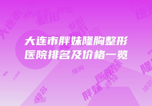 大连市胖妹隆胸整形医院排名及价格一览