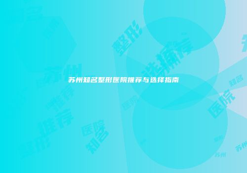 苏州知名整形医院推荐与选择指南
