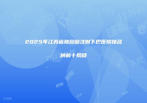 2025年江苏省玻尿酸注射下巴医院排名榜前十揭晓