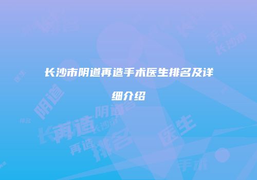 长沙市阴道再造手术医生排名及详细介绍