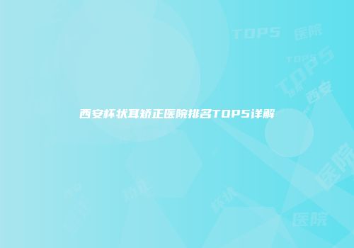 西安杯状耳矫正医院排名TOP5详解