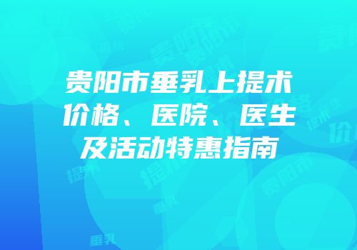 贵阳市垂乳上提术价格、医院、医生及活动特惠指南