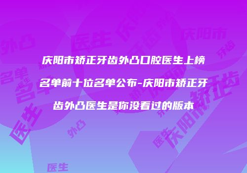 庆阳市矫正牙齿外凸口腔医生上榜名单前十位名单公布-庆阳市矫正牙齿外凸医生是你没看过的版本