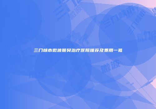 三门峡市微波腋臭治疗医院推荐及费用一览