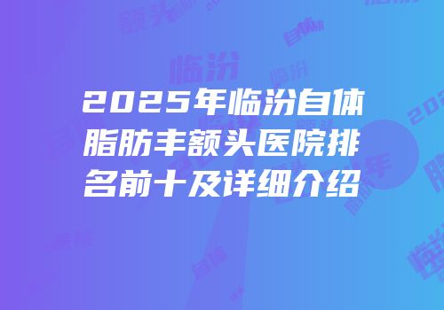 2025年临汾自体脂肪丰额头医院排名前十及详细介绍