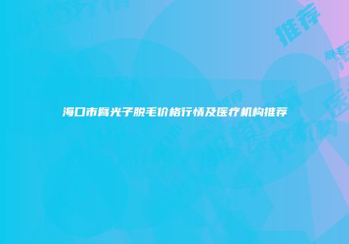 海口市臂光子脱毛价格行情及医疗机构推荐