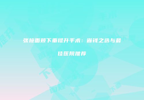 张掖面颊下垂提升手术：省钱之选与最佳医院推荐