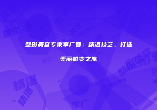 整形美容专家李广智：精湛技艺，打造美丽蜕变之旅