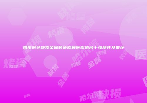 哈尔滨牙缺损金属烤瓷修复医院排名十强测评及推荐