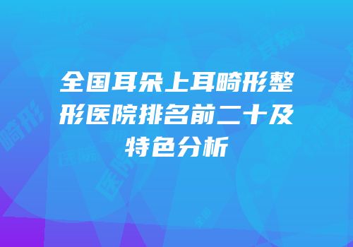 全国耳朵上耳畸形整形医院排名前二十及特色分析