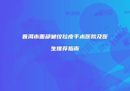 普洱市面部皱纹拉皮手术医院及医生推荐指南