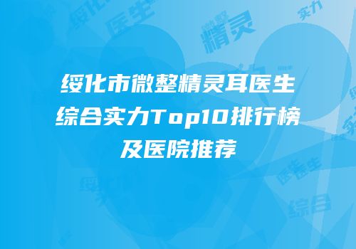 绥化市微整精灵耳医生综合实力Top10排行榜及医院推荐