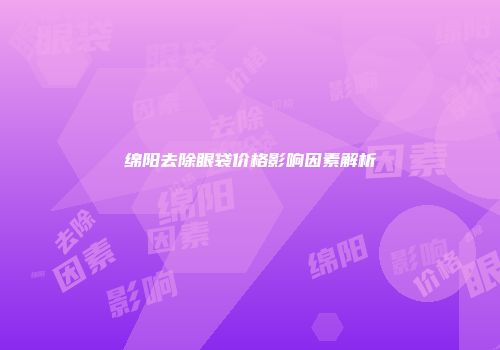 绵阳去除眼袋价格影响因素解析