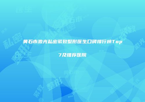 黄石市激光私密紧致整形医生口碑排行榜Top7及推荐医院