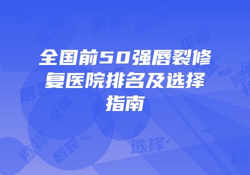 全国前50强唇裂修复医院排名及选择指南