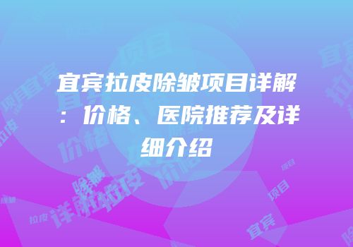 宜宾拉皮除皱项目详解：价格、医院推荐及详细介绍