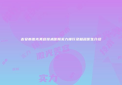 吉安市激光美容技术医院实力排行及知名医生介绍